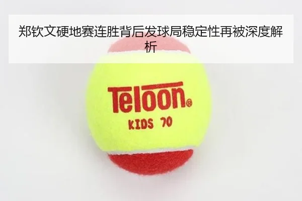 郑钦文硬地赛连胜背后发球局稳定性再被深度解析